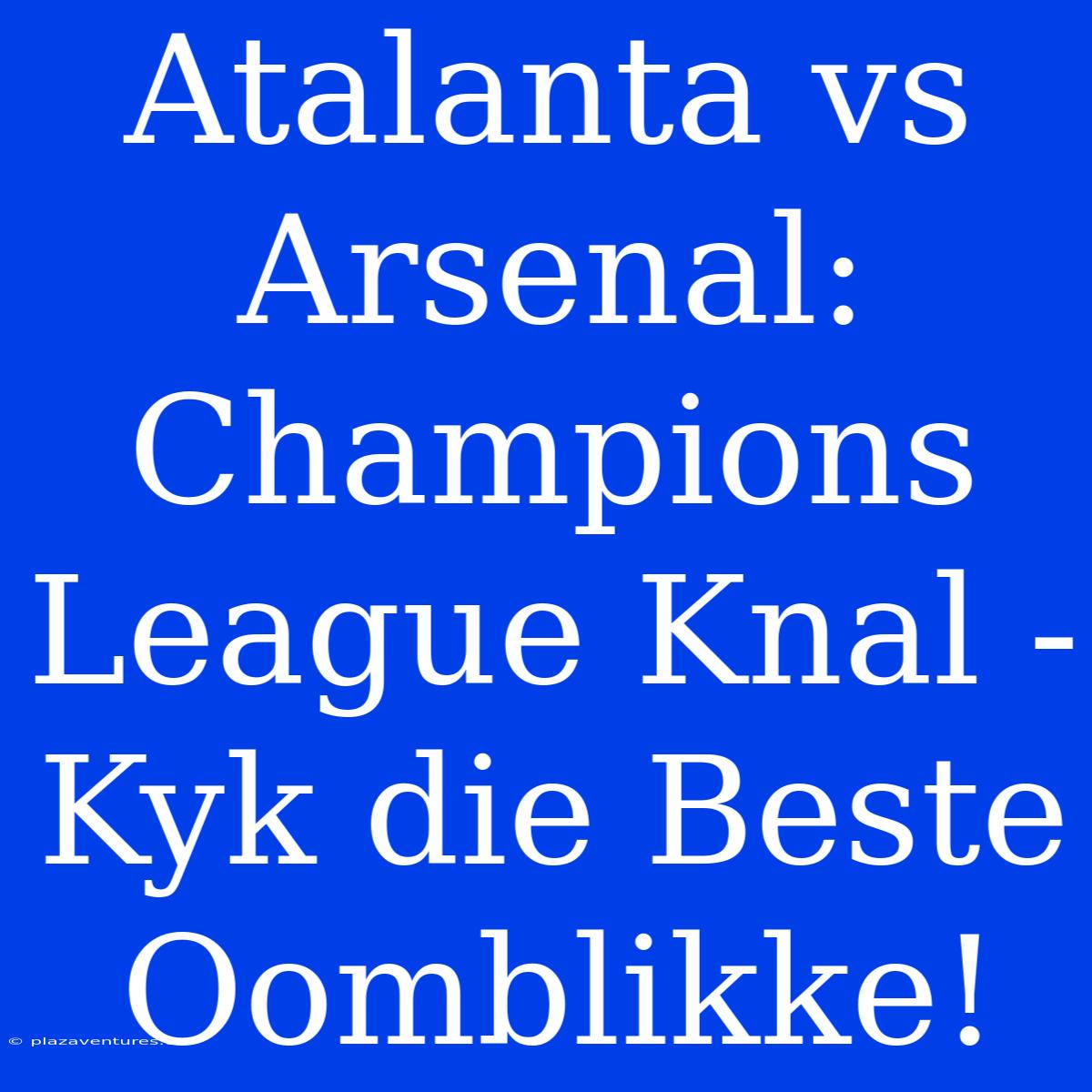 Atalanta Vs Arsenal: Champions League Knal - Kyk Die Beste Oomblikke!