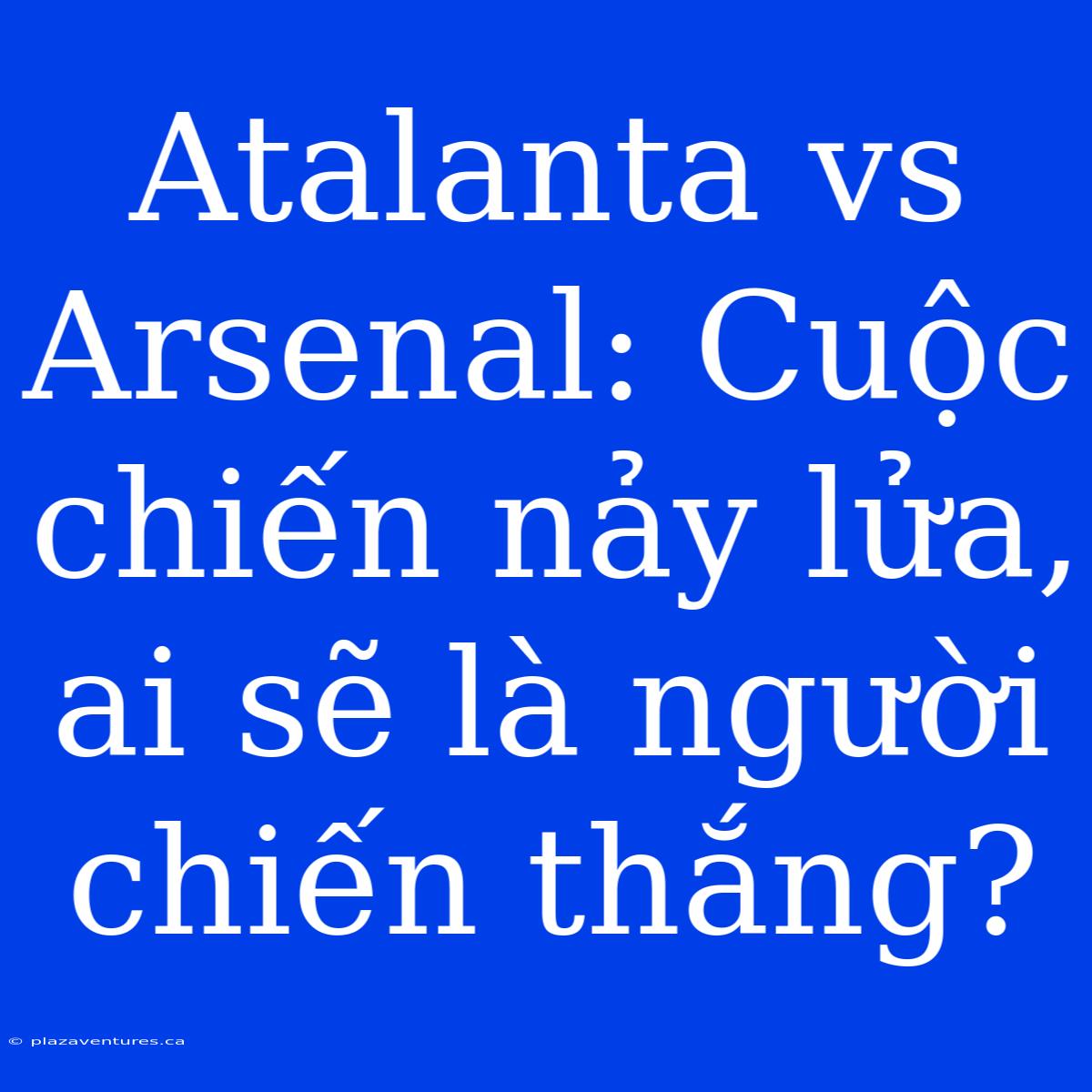 Atalanta Vs Arsenal: Cuộc Chiến Nảy Lửa, Ai Sẽ Là Người Chiến Thắng?