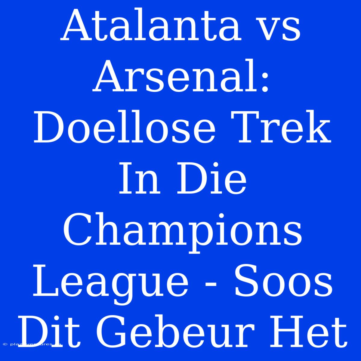 Atalanta Vs Arsenal: Doellose Trek In Die Champions League - Soos Dit Gebeur Het