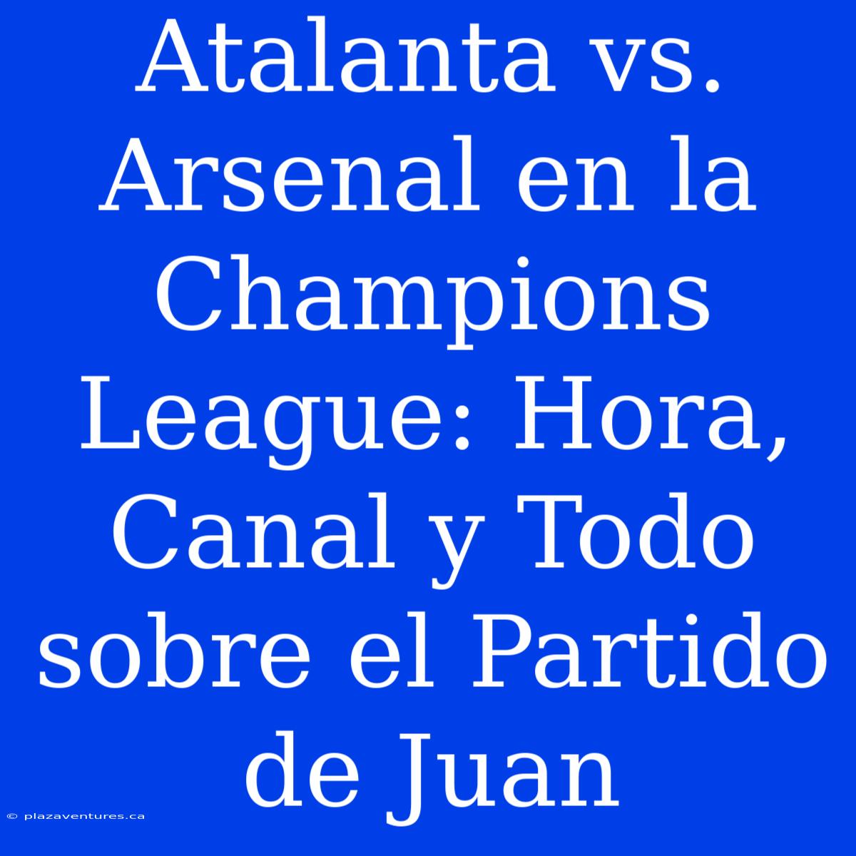 Atalanta Vs. Arsenal En La Champions League: Hora, Canal Y Todo Sobre El Partido De Juan