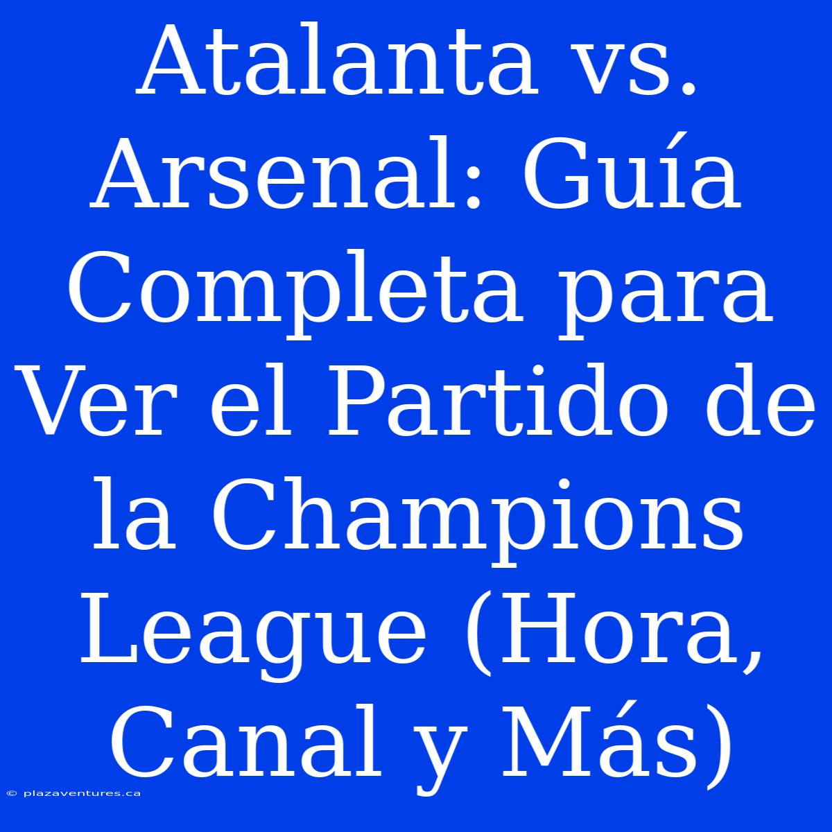 Atalanta Vs. Arsenal: Guía Completa Para Ver El Partido De La Champions League (Hora, Canal Y Más)