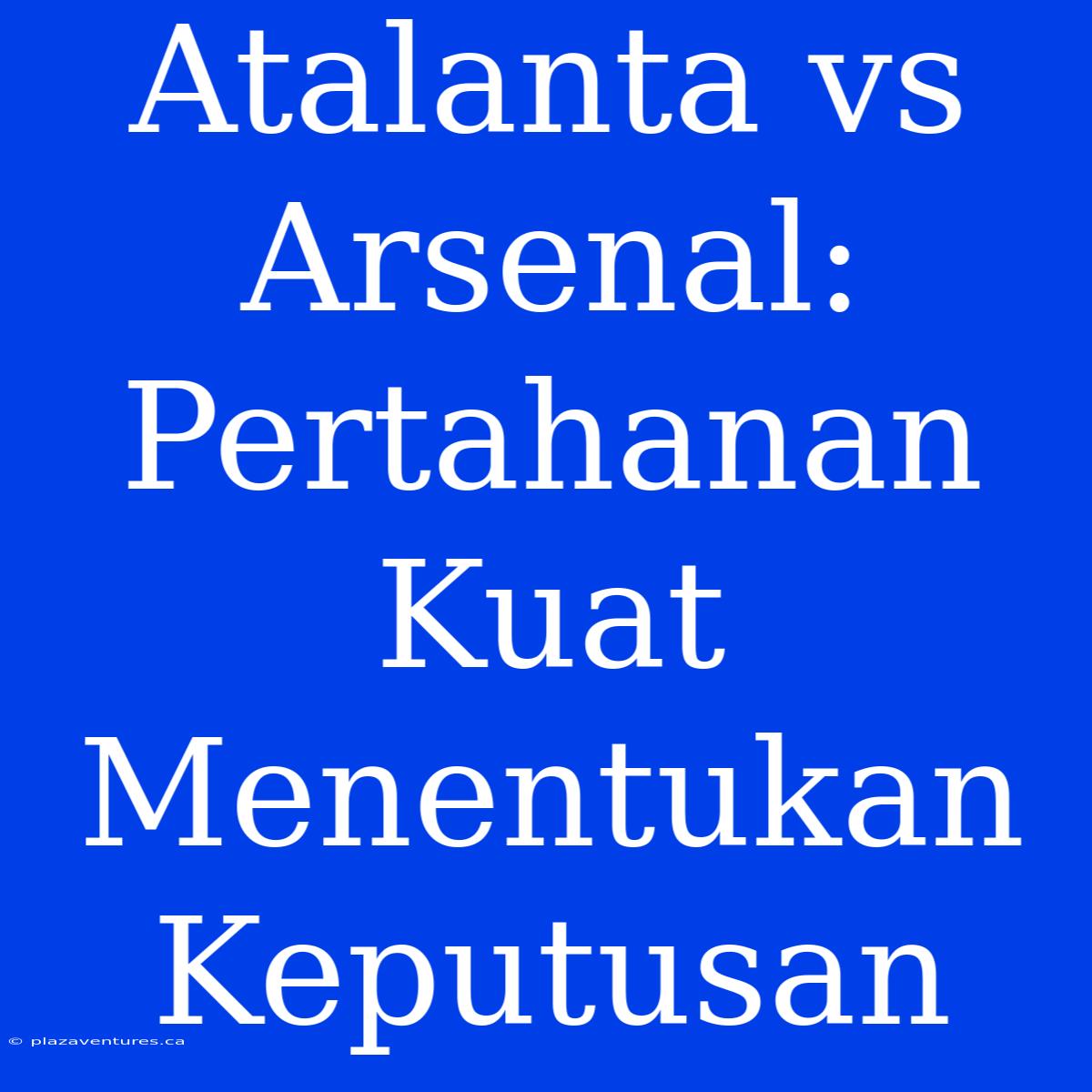 Atalanta Vs Arsenal: Pertahanan Kuat Menentukan Keputusan