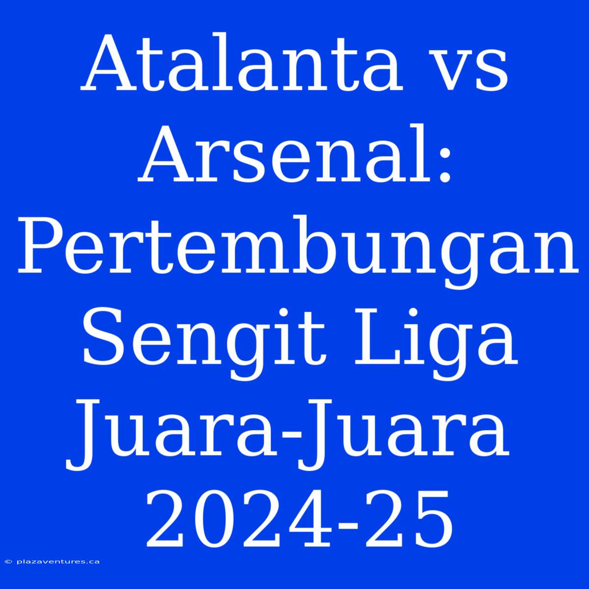 Atalanta Vs Arsenal: Pertembungan Sengit Liga Juara-Juara 2024-25