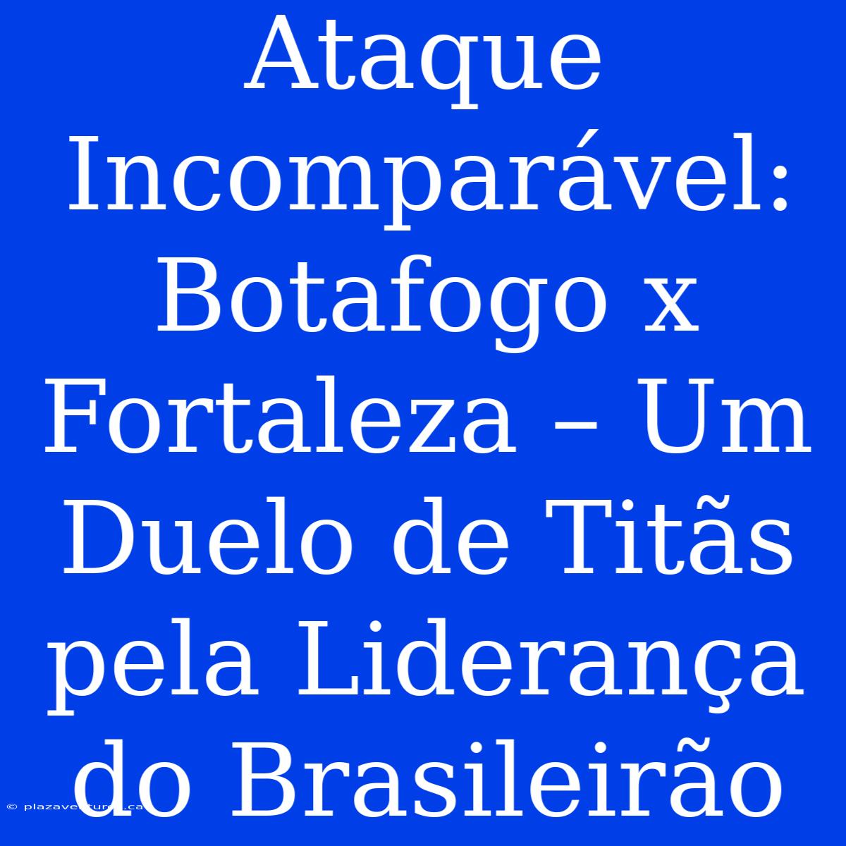 Ataque Incomparável: Botafogo X Fortaleza – Um Duelo De Titãs Pela Liderança Do Brasileirão