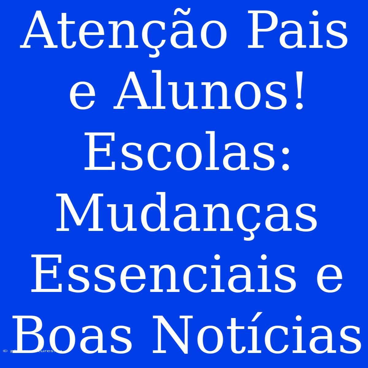 Atenção Pais E Alunos! Escolas: Mudanças Essenciais E Boas Notícias