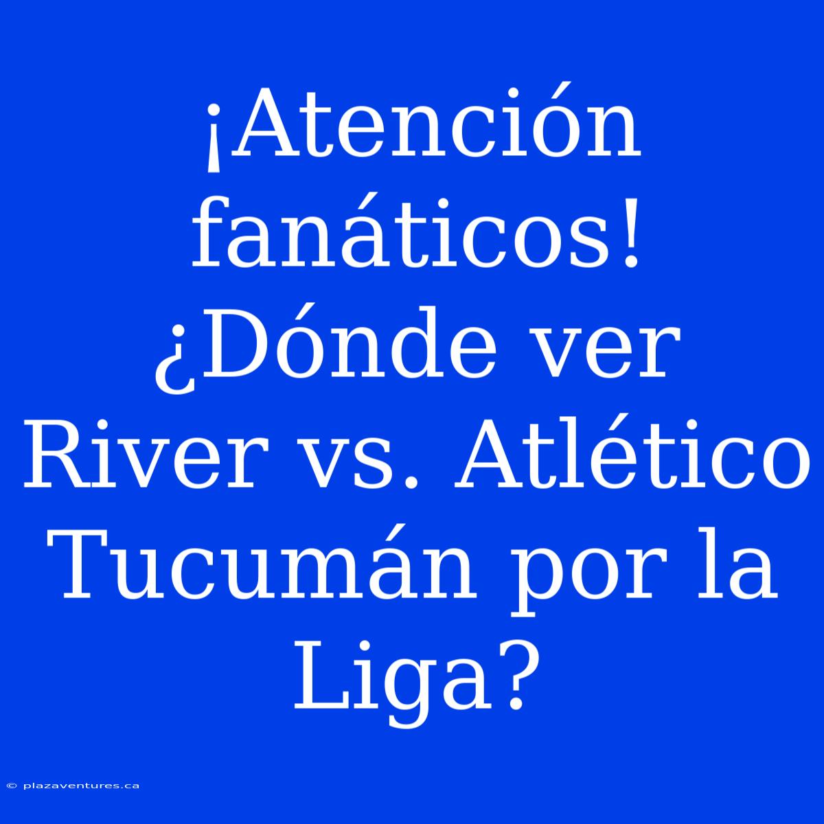 ¡Atención Fanáticos! ¿Dónde Ver River Vs. Atlético Tucumán Por La Liga?