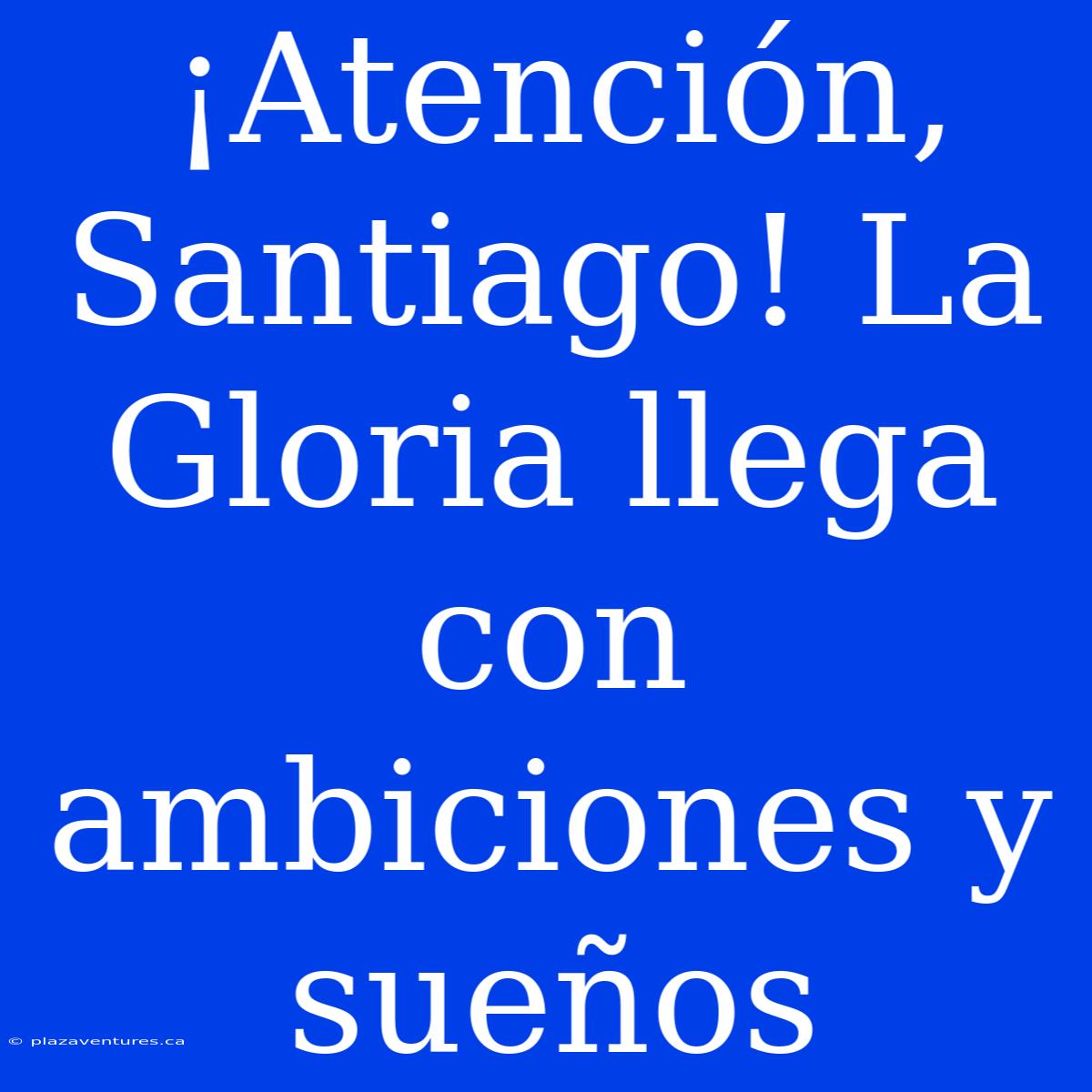 ¡Atención, Santiago! La Gloria Llega Con Ambiciones Y Sueños