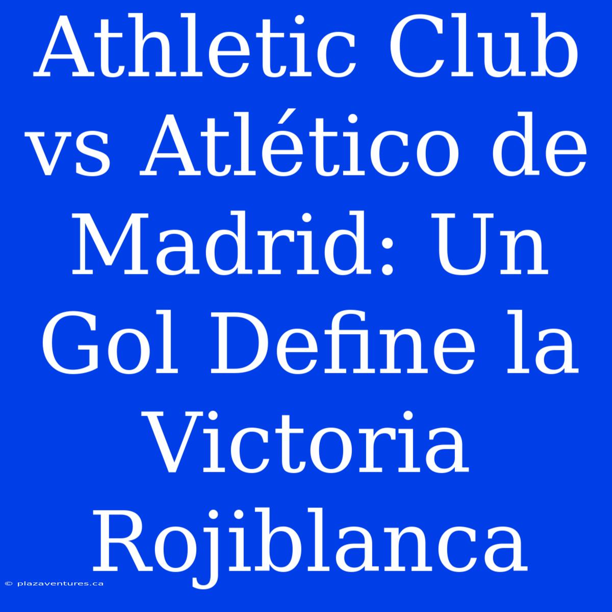 Athletic Club Vs Atlético De Madrid: Un Gol Define La Victoria Rojiblanca