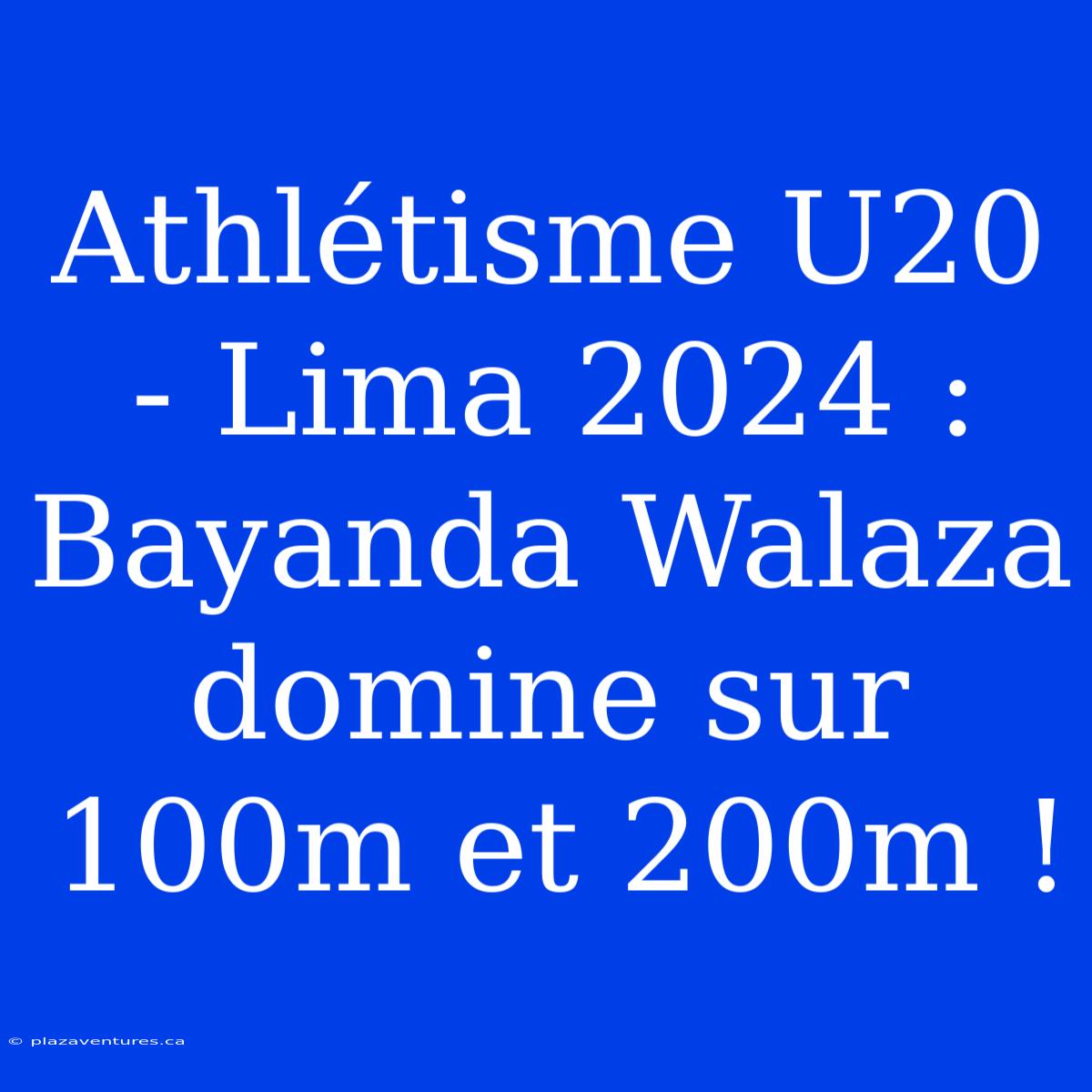 Athlétisme U20 - Lima 2024 : Bayanda Walaza Domine Sur 100m Et 200m !