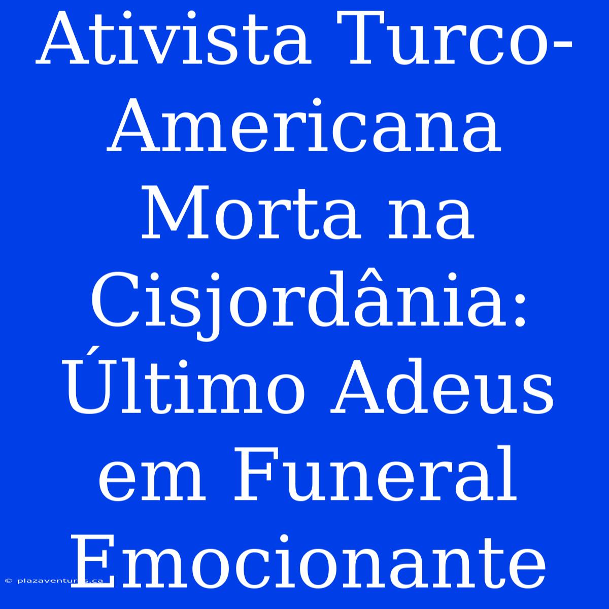 Ativista Turco-Americana Morta Na Cisjordânia: Último Adeus Em Funeral Emocionante