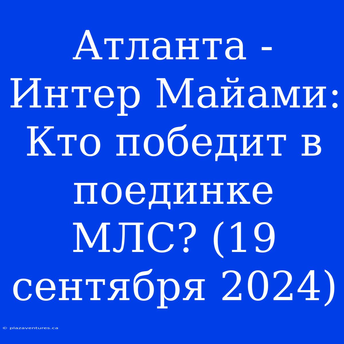 Атланта - Интер Майами: Кто Победит В Поединке МЛС? (19 Сентября 2024)