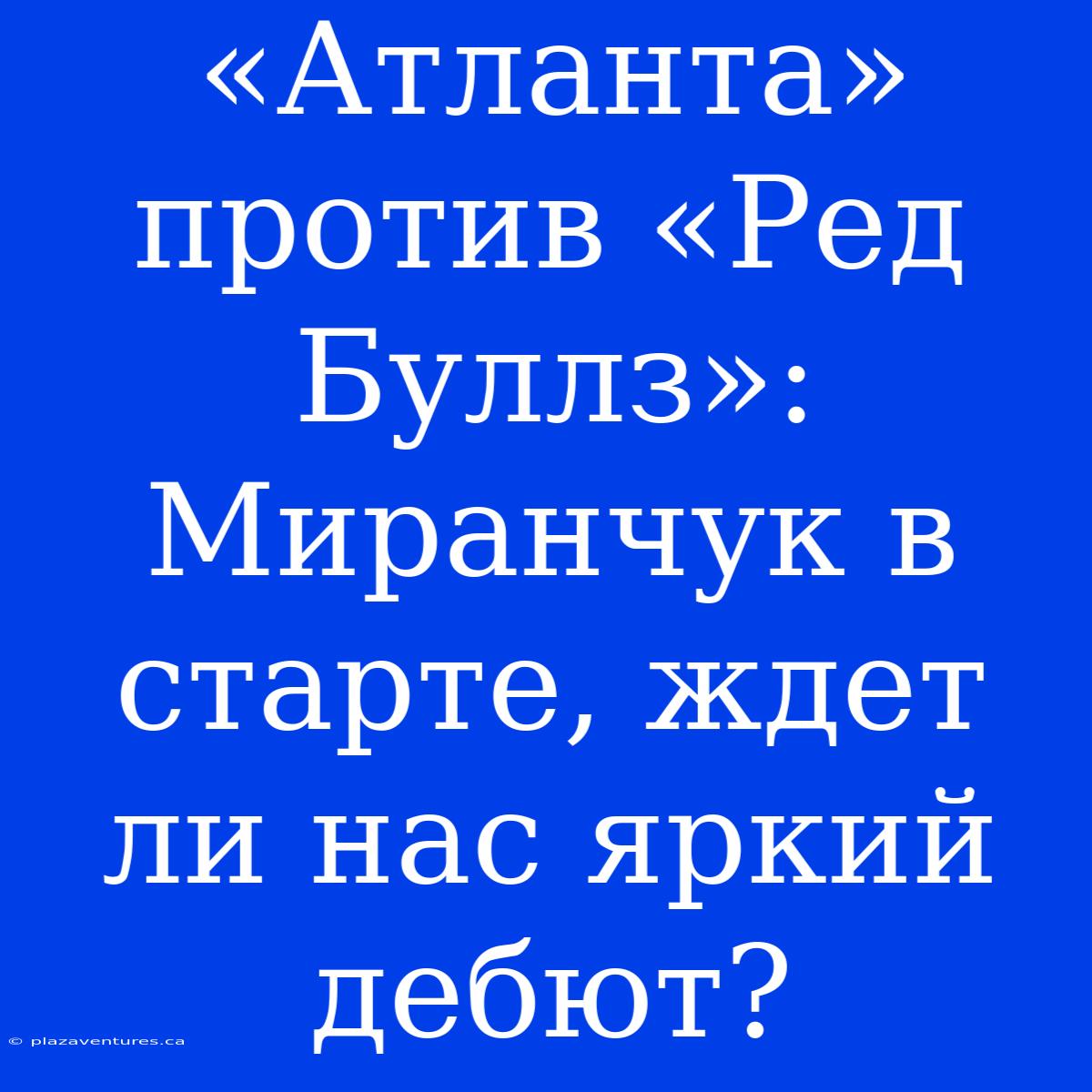 «Атланта» Против «Ред Буллз»: Миранчук В Старте, Ждет Ли Нас Яркий Дебют?