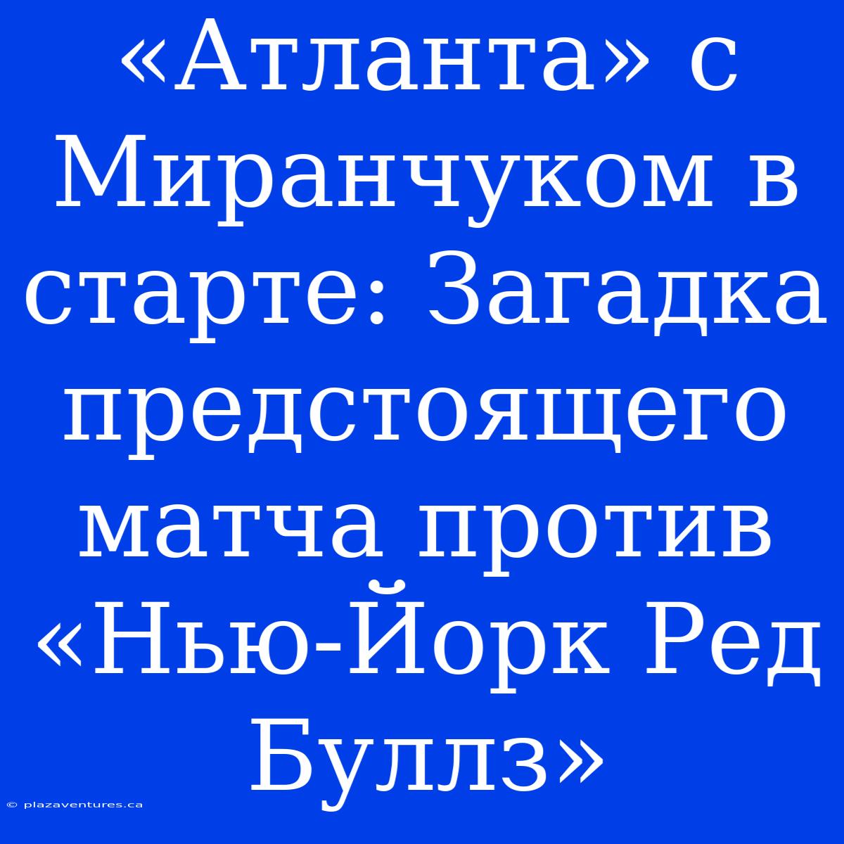 «Атланта» С Миранчуком В Старте: Загадка Предстоящего Матча Против «Нью-Йорк Ред Буллз»