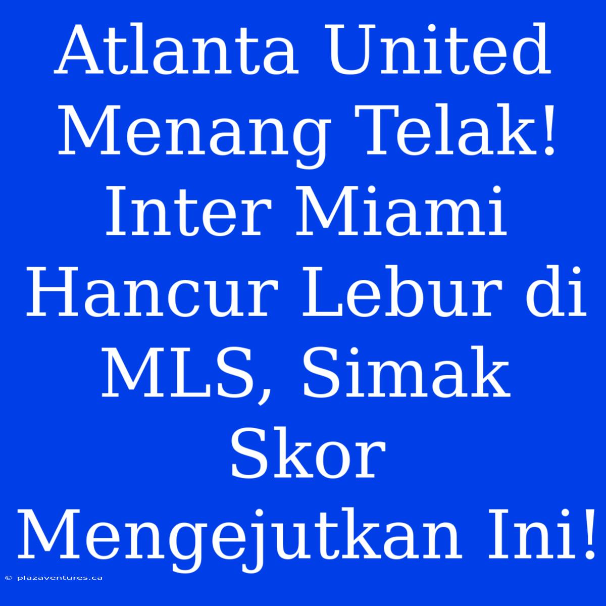 Atlanta United Menang Telak! Inter Miami Hancur Lebur Di MLS, Simak Skor Mengejutkan Ini!