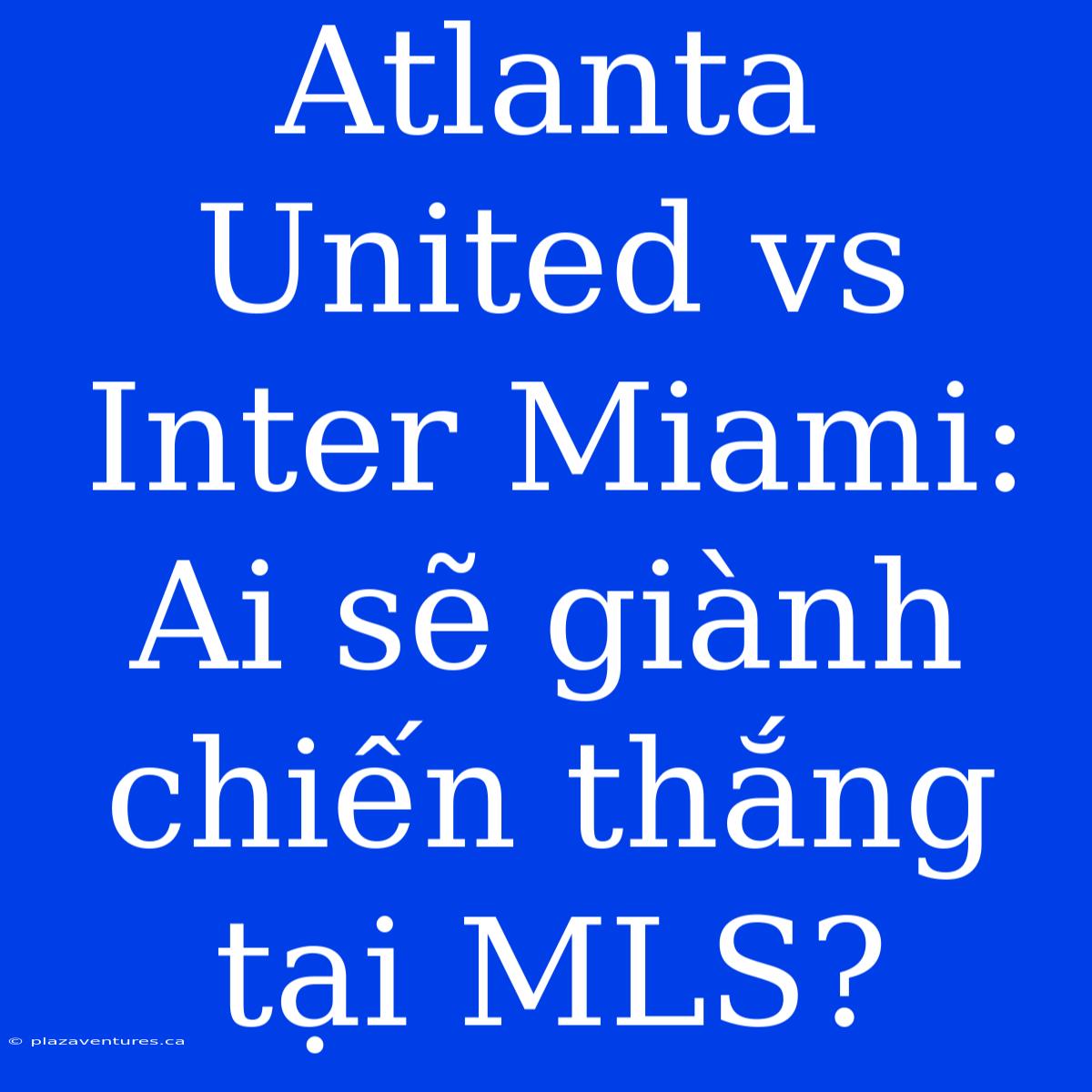 Atlanta United Vs Inter Miami: Ai Sẽ Giành Chiến Thắng Tại MLS?