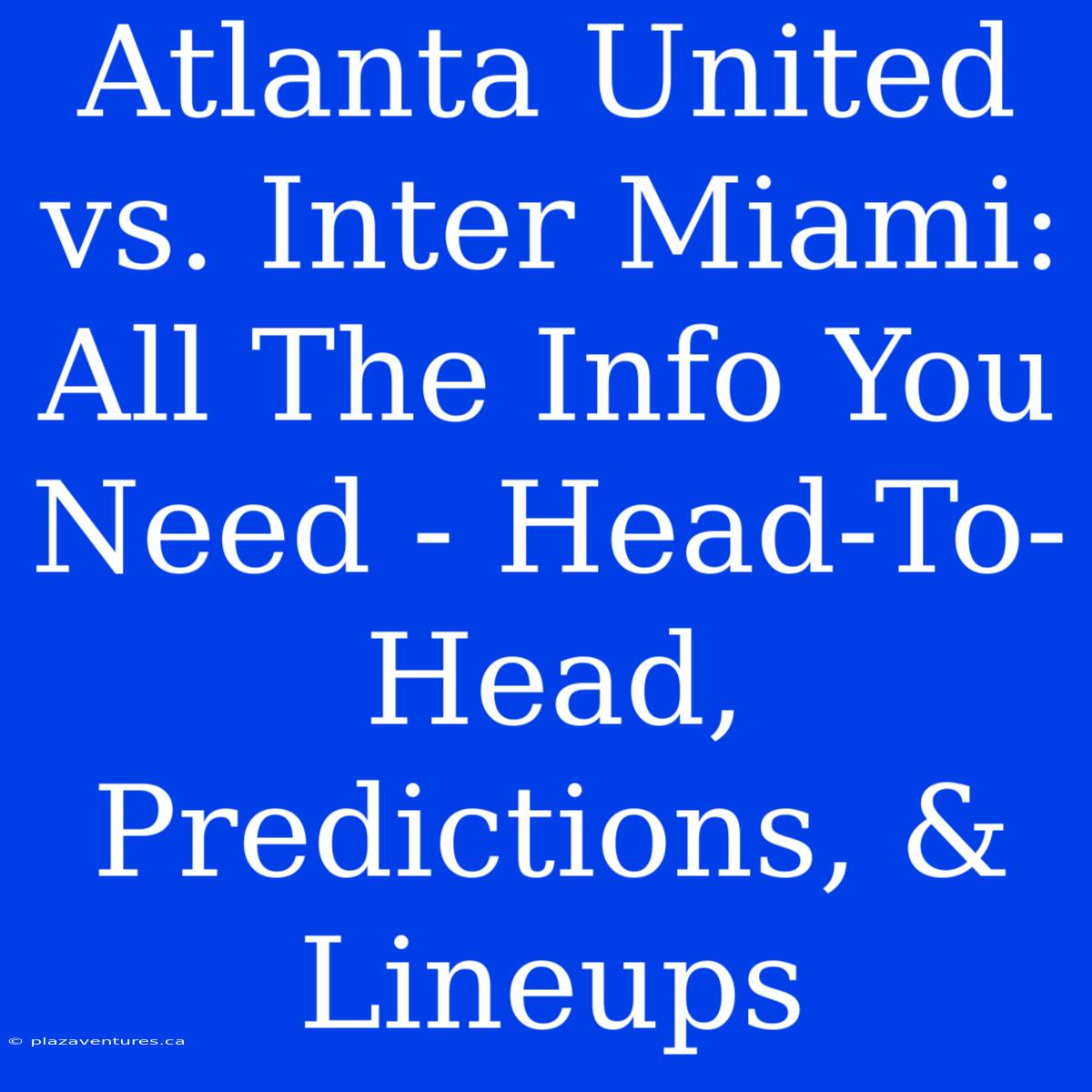 Atlanta United Vs. Inter Miami: All The Info You Need - Head-To-Head, Predictions, & Lineups