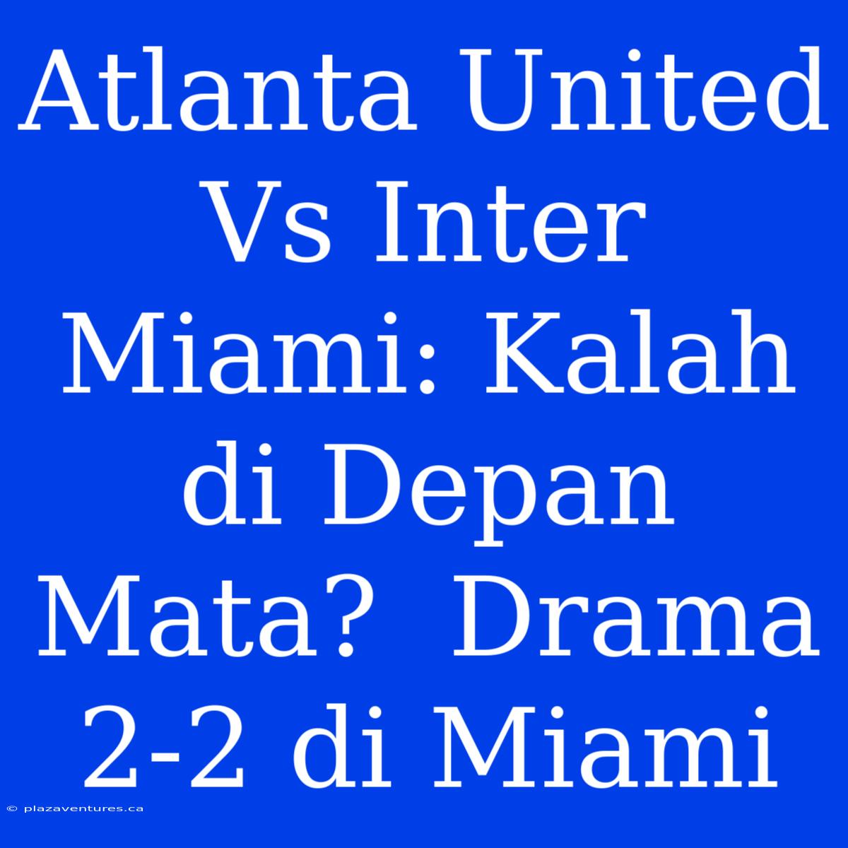 Atlanta United Vs Inter Miami: Kalah Di Depan Mata?  Drama 2-2 Di Miami