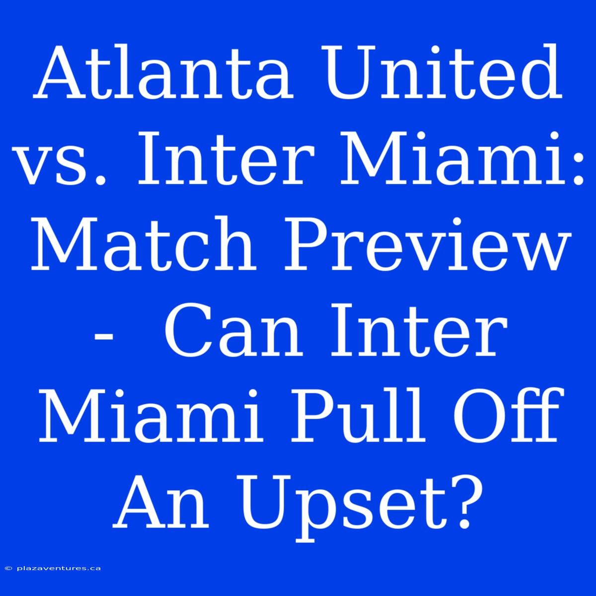 Atlanta United Vs. Inter Miami: Match Preview -  Can Inter Miami Pull Off An Upset?