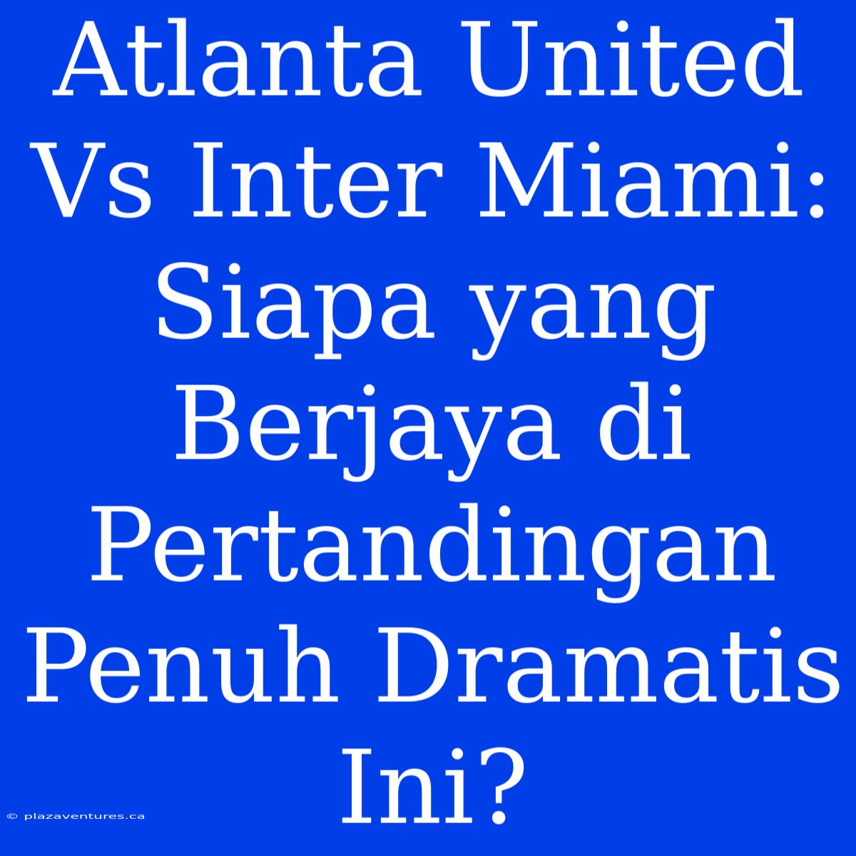 Atlanta United Vs Inter Miami: Siapa Yang Berjaya Di Pertandingan Penuh Dramatis Ini?