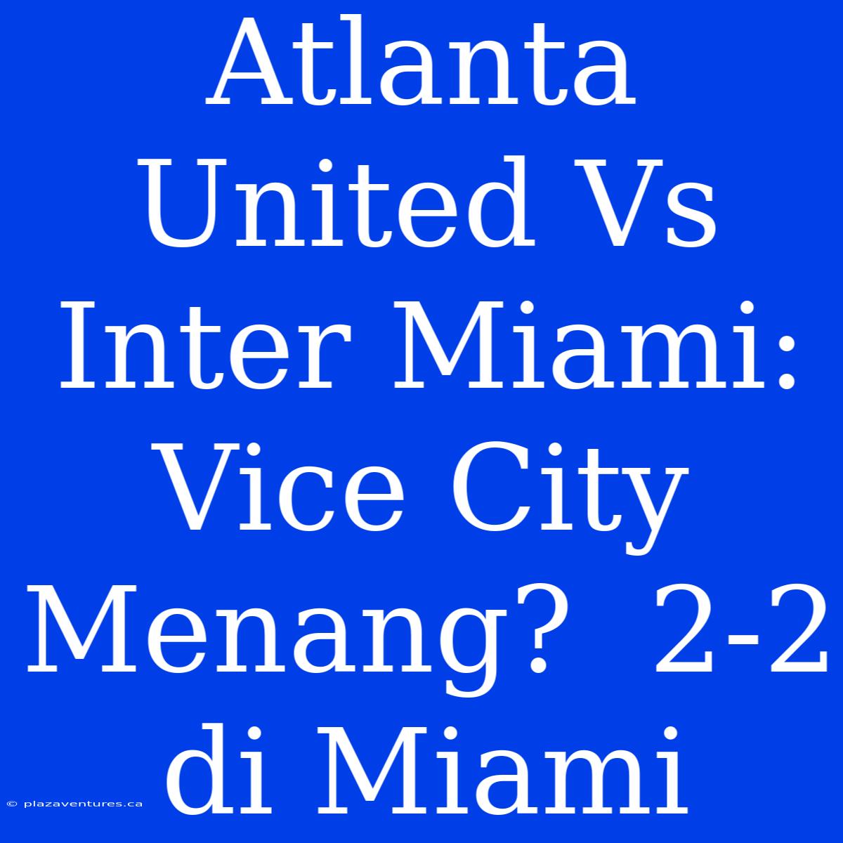 Atlanta United Vs Inter Miami: Vice City Menang?  2-2 Di Miami