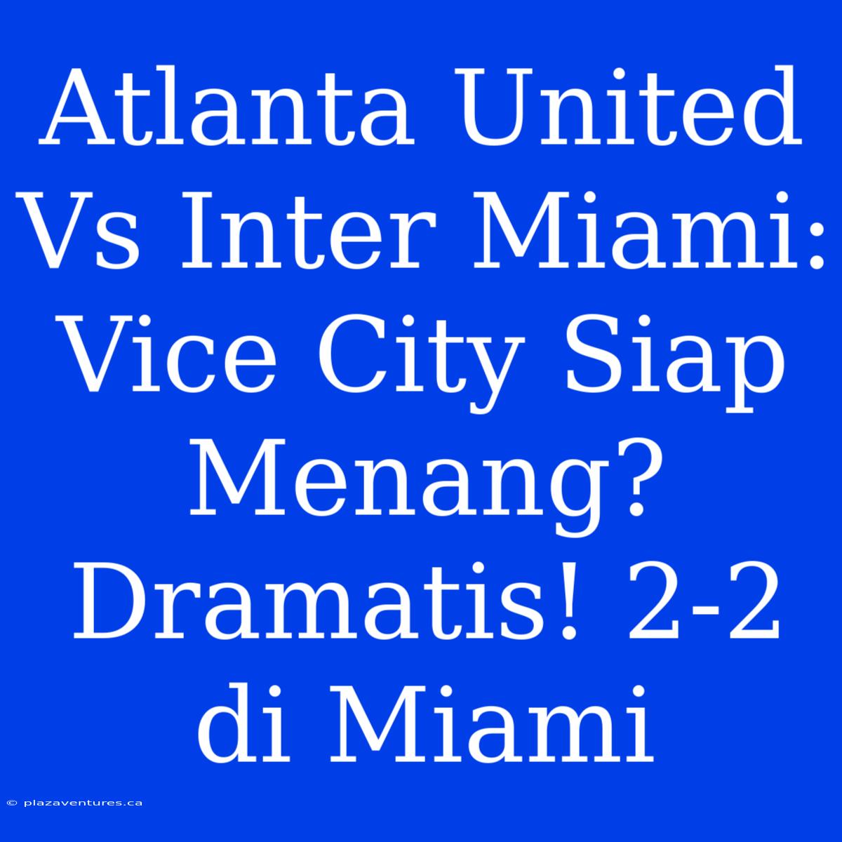 Atlanta United Vs Inter Miami: Vice City Siap Menang? Dramatis! 2-2 Di Miami