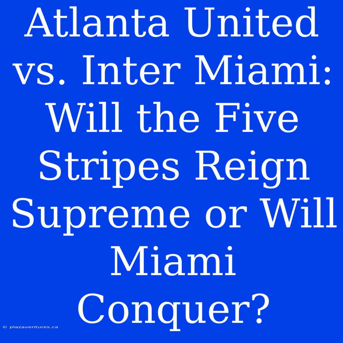 Atlanta United Vs. Inter Miami: Will The Five Stripes Reign Supreme Or Will Miami Conquer?