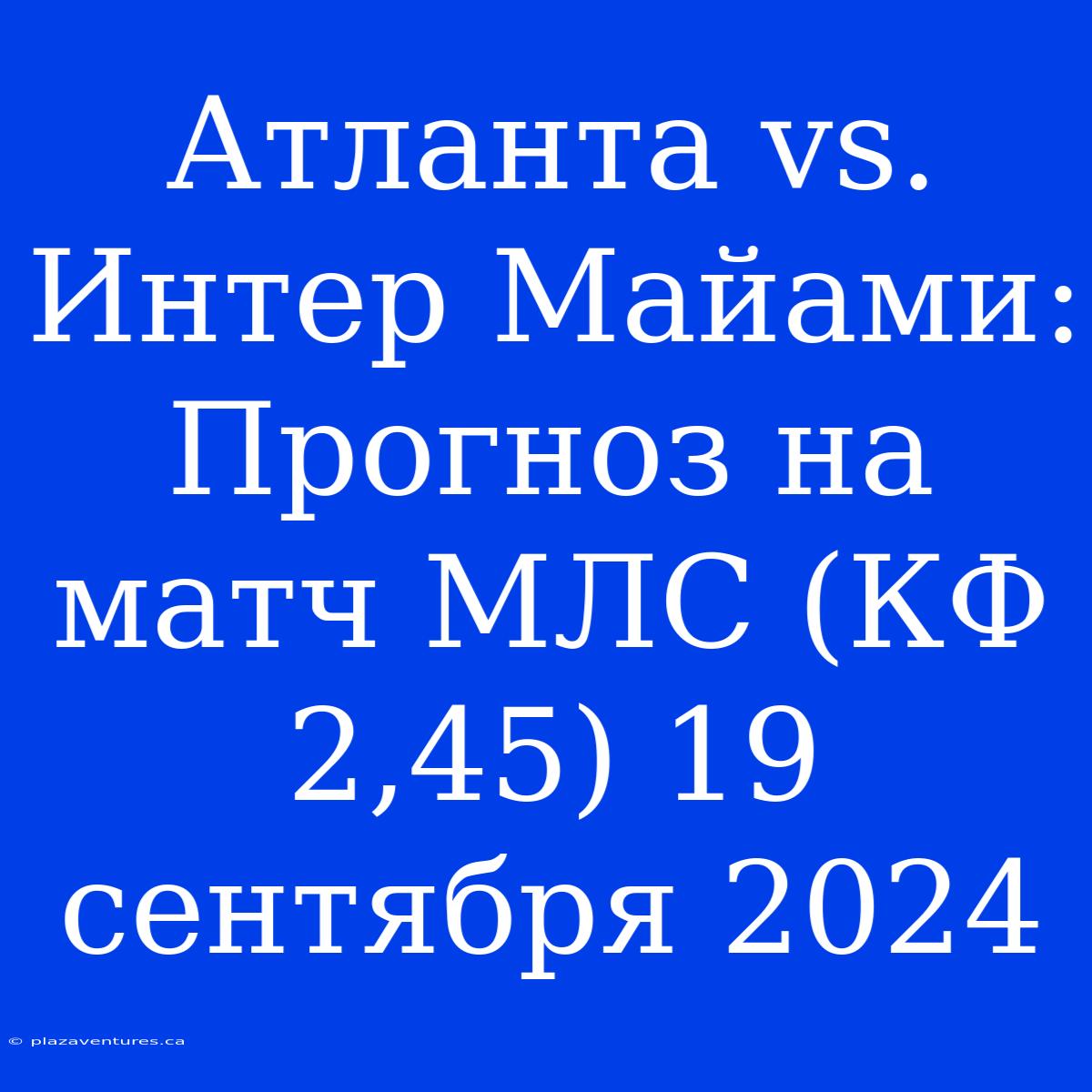 Атланта Vs. Интер Майами: Прогноз На Матч МЛС (КФ 2,45) 19 Сентября 2024