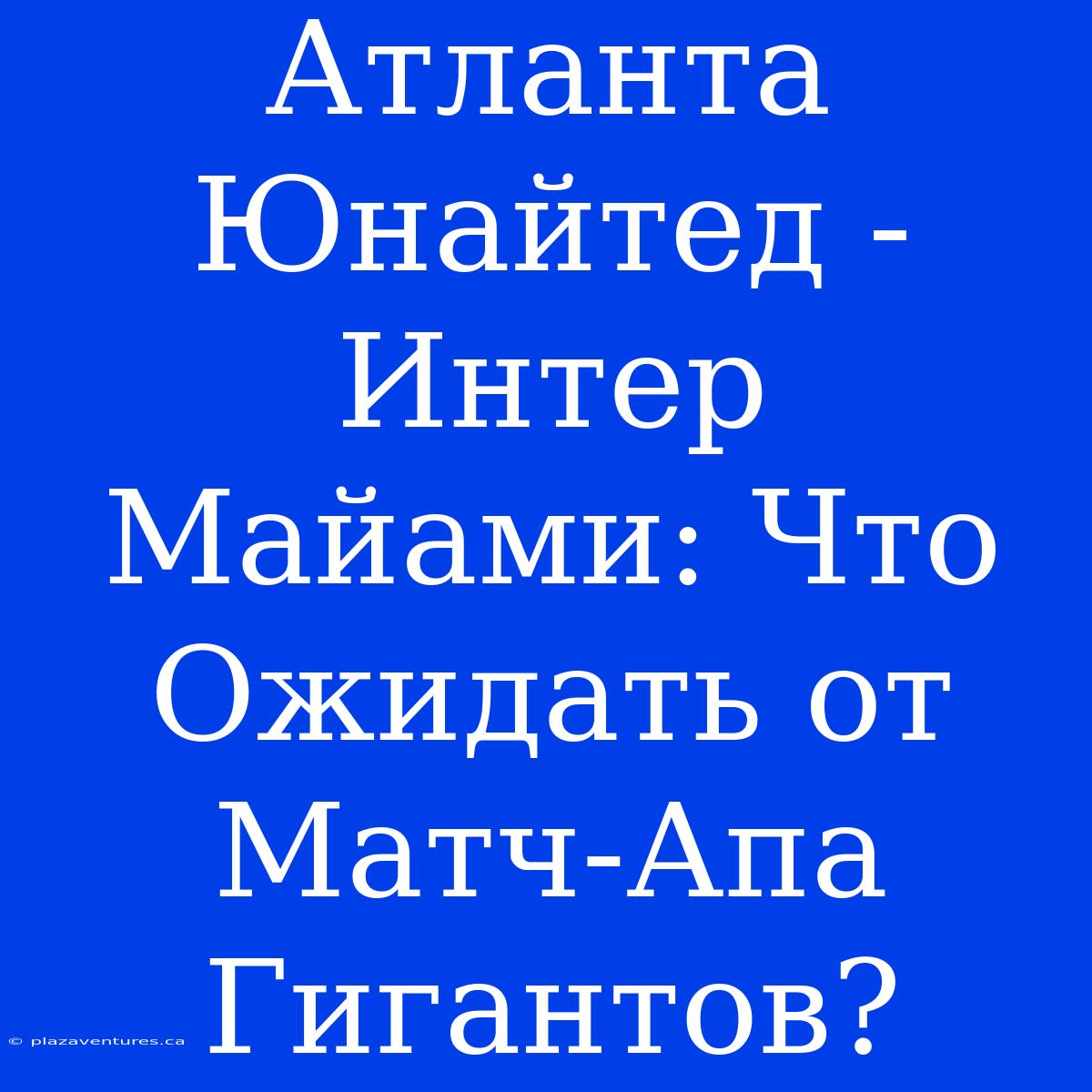 Атланта Юнайтед - Интер Майами: Что Ожидать От Матч-Апа Гигантов?