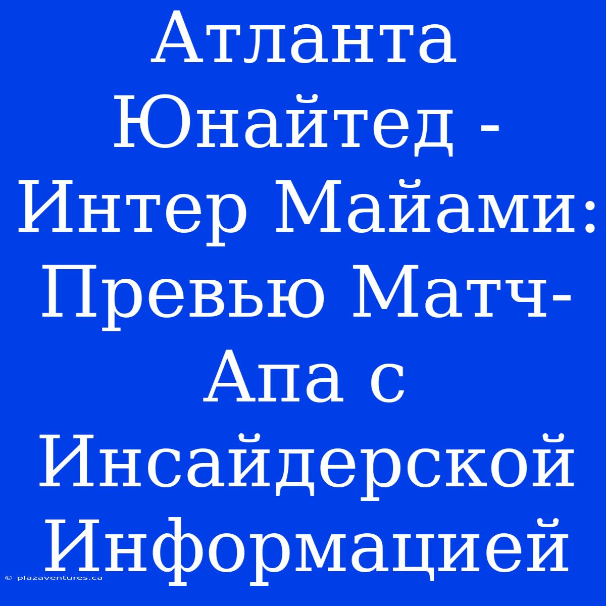 Атланта Юнайтед - Интер Майами: Превью Матч-Апа С Инсайдерской Информацией