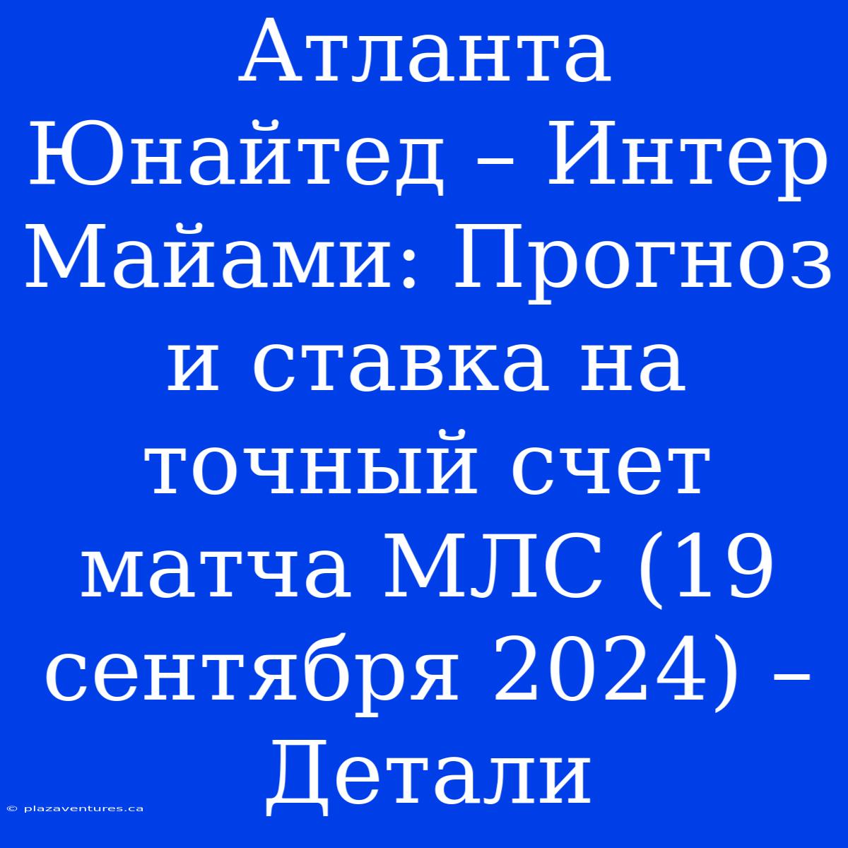 Атланта Юнайтед – Интер Майами: Прогноз И Ставка На Точный Счет Матча МЛС (19 Сентября 2024) – Детали