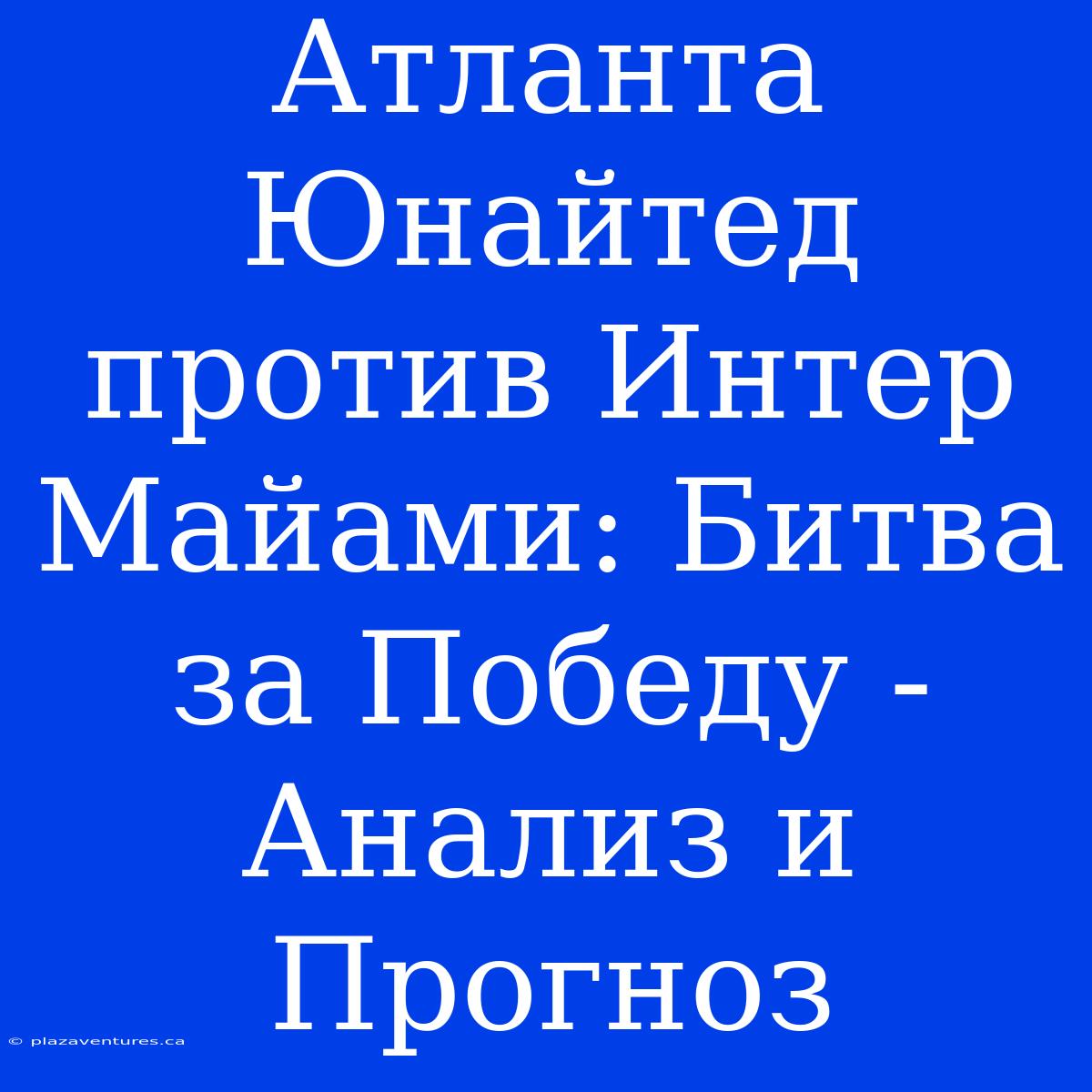 Атланта Юнайтед Против Интер Майами: Битва За Победу - Анализ И Прогноз