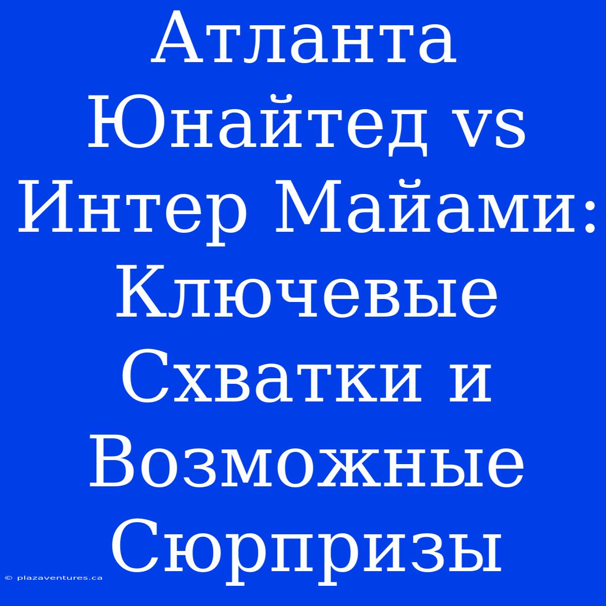 Атланта Юнайтед Vs Интер Майами: Ключевые Схватки И Возможные Сюрпризы