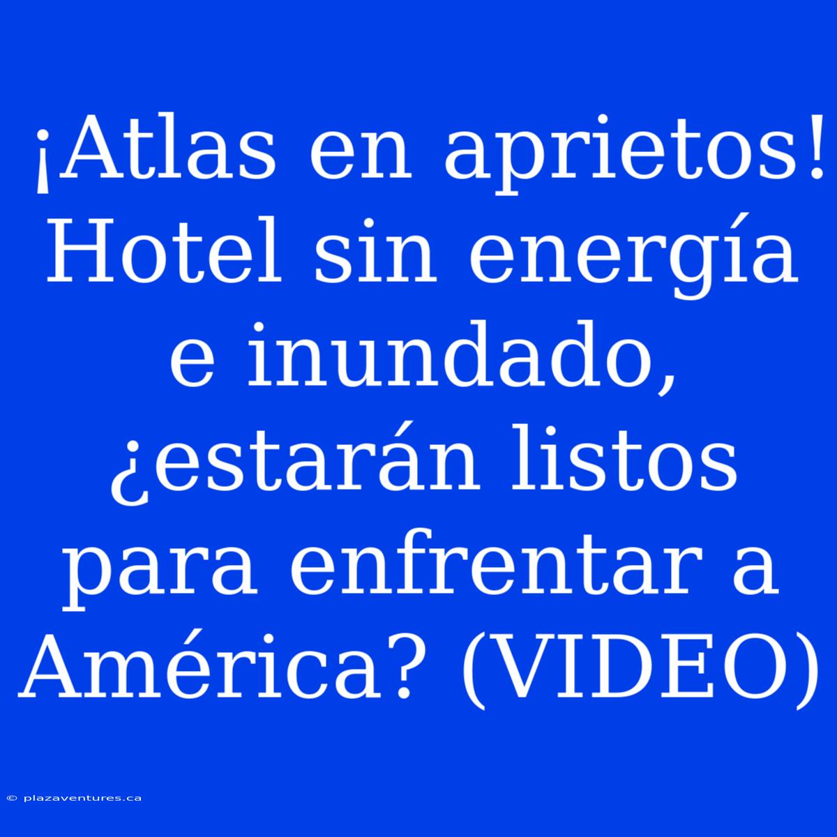 ¡Atlas En Aprietos! Hotel Sin Energía E Inundado, ¿estarán Listos Para Enfrentar A América? (VIDEO)