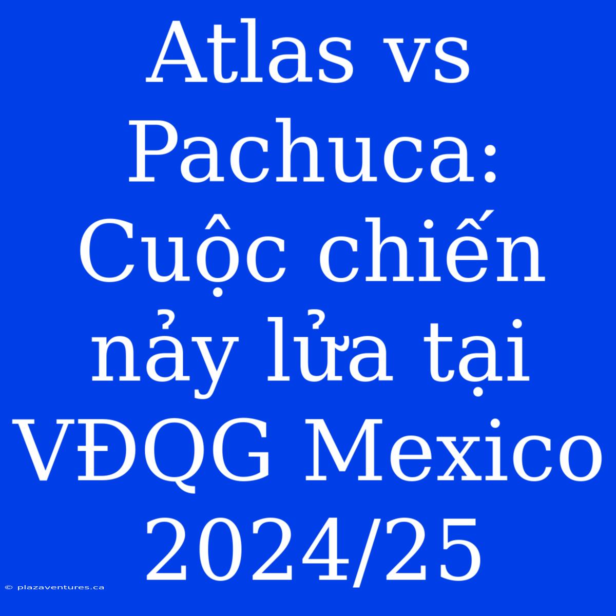 Atlas Vs Pachuca: Cuộc Chiến Nảy Lửa Tại VĐQG Mexico 2024/25