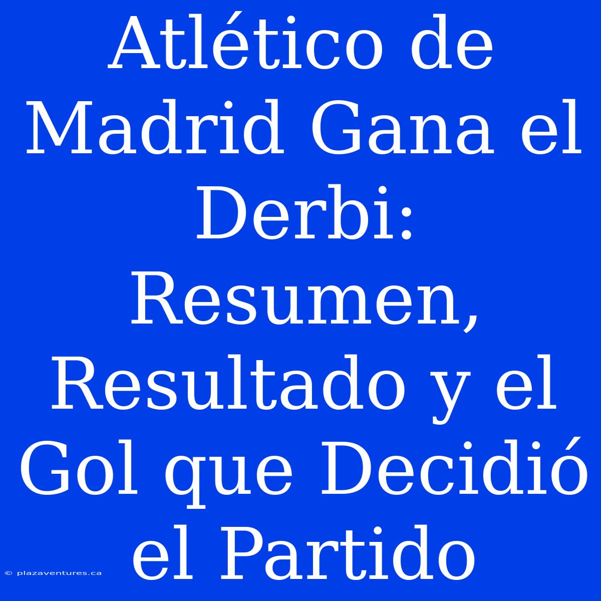 Atlético De Madrid Gana El Derbi: Resumen, Resultado Y El Gol Que Decidió El Partido