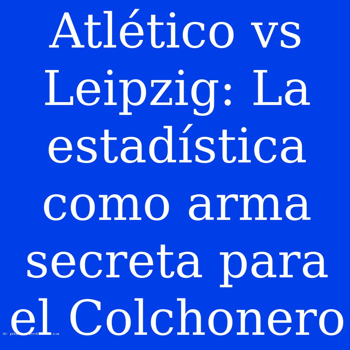 Atlético Vs Leipzig: La Estadística Como Arma Secreta Para El Colchonero