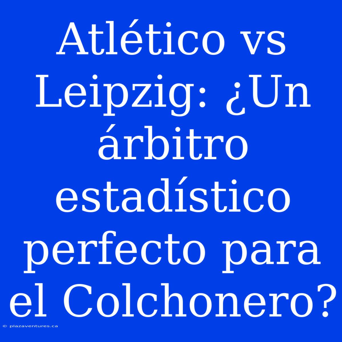 Atlético Vs Leipzig: ¿Un Árbitro Estadístico Perfecto Para El Colchonero?