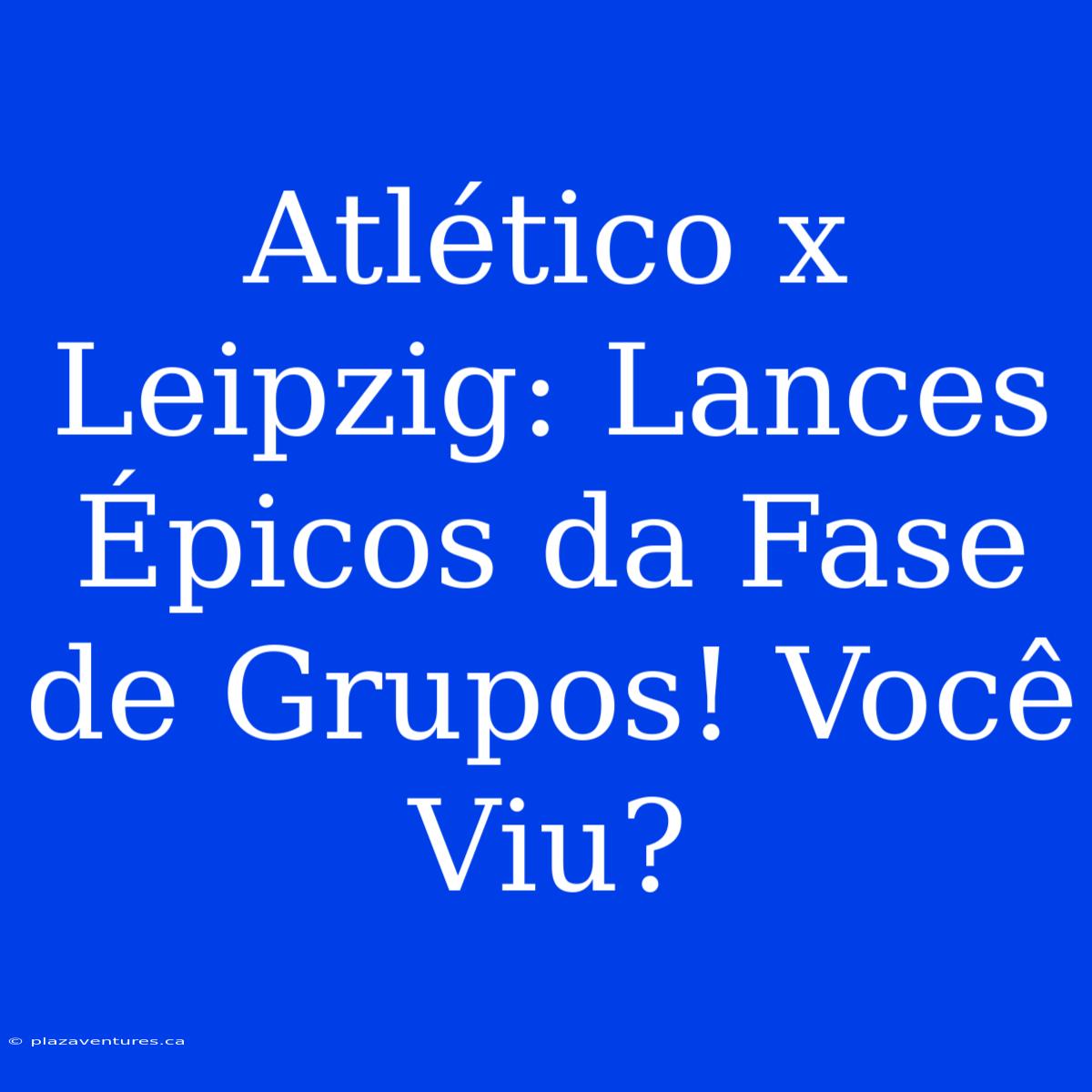 Atlético X Leipzig: Lances Épicos Da Fase De Grupos! Você Viu?