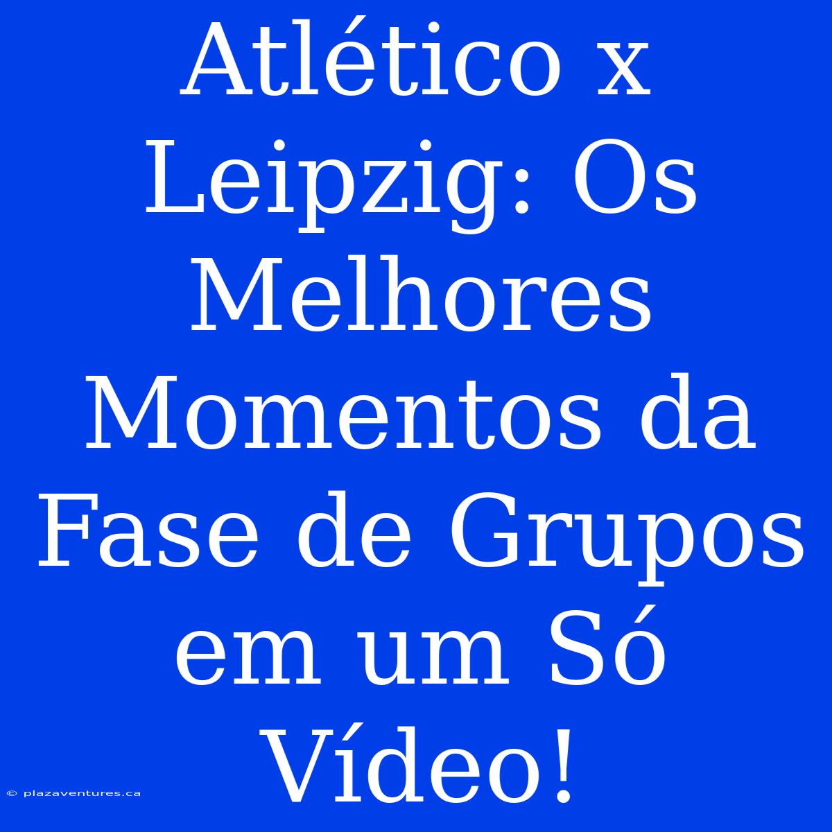 Atlético X Leipzig: Os Melhores Momentos Da Fase De Grupos Em Um Só Vídeo!