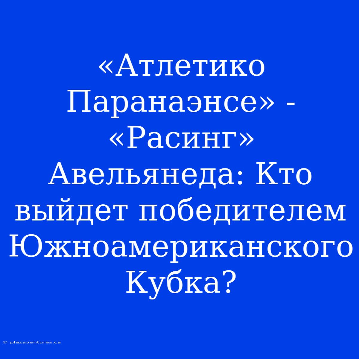 «Атлетико Паранаэнсе» - «Расинг» Авельянеда: Кто Выйдет Победителем Южноамериканского Кубка?