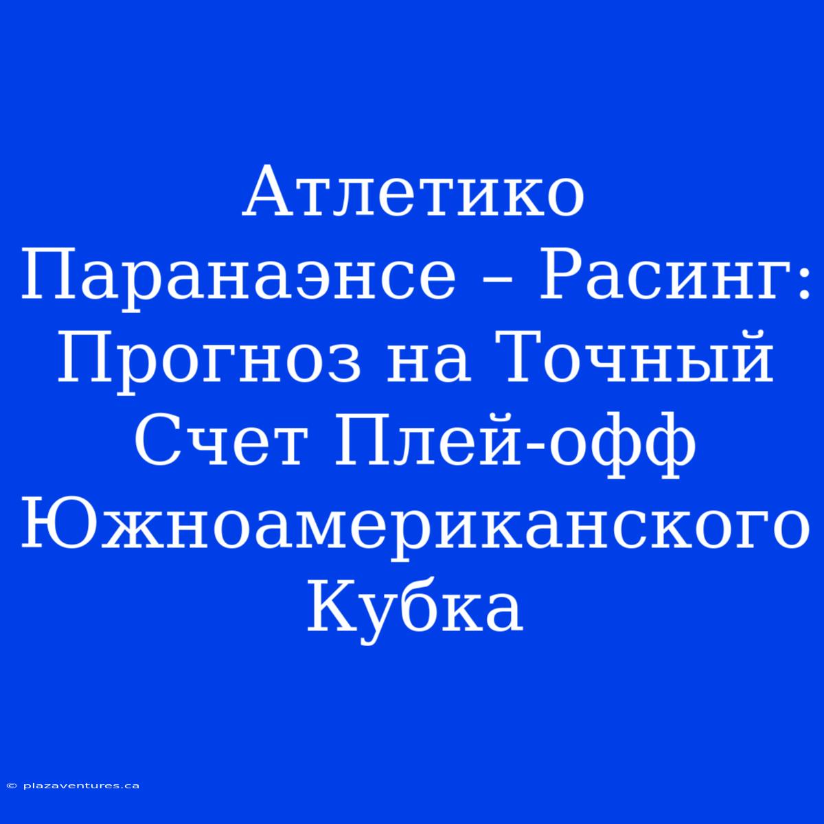 Атлетико Паранаэнсе – Расинг: Прогноз На Точный Счет Плей-офф Южноамериканского Кубка