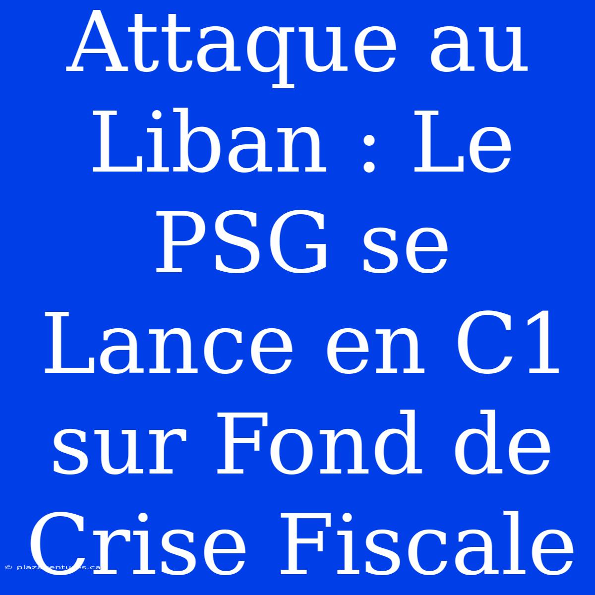 Attaque Au Liban : Le PSG Se Lance En C1 Sur Fond De Crise Fiscale