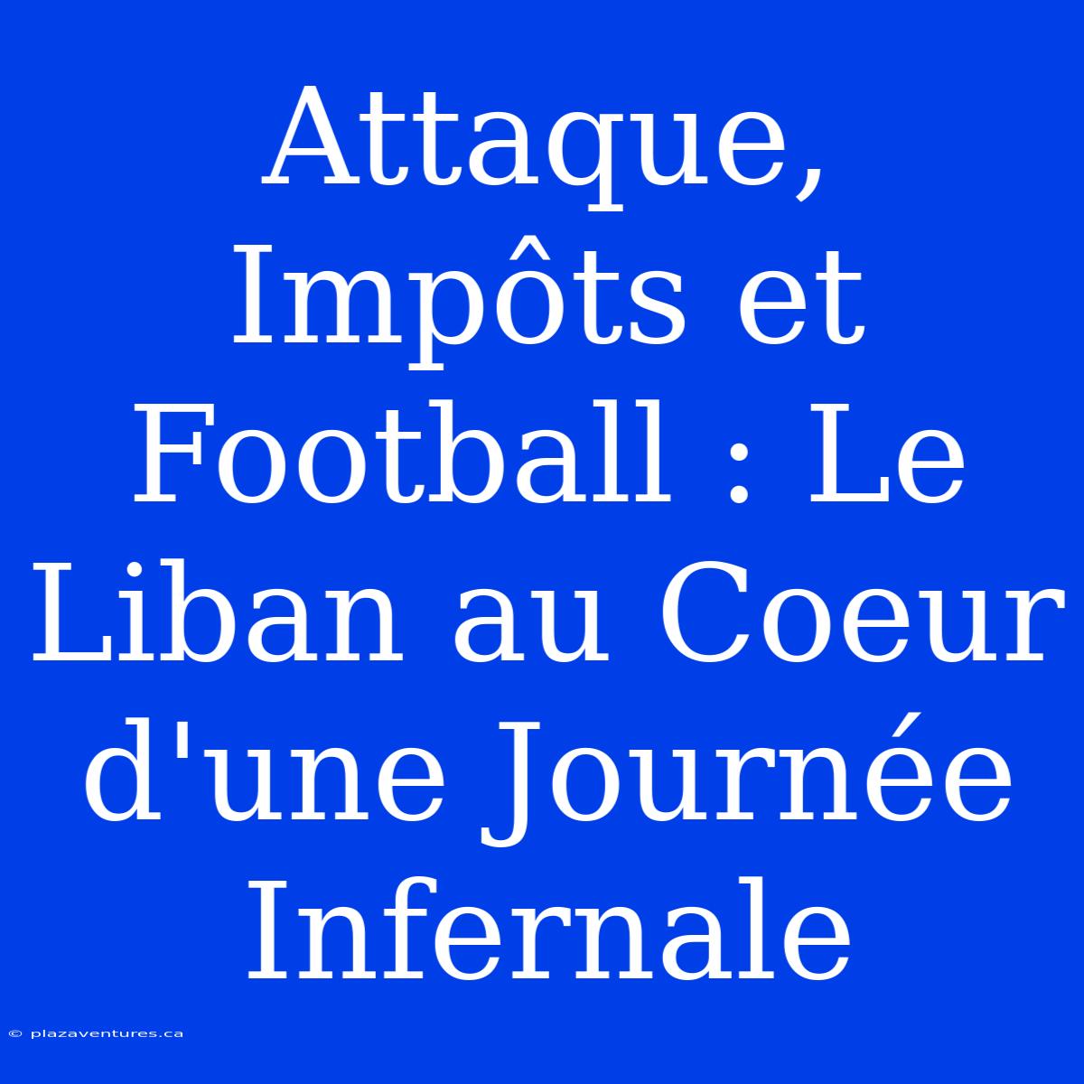 Attaque, Impôts Et Football : Le Liban Au Coeur D'une Journée Infernale