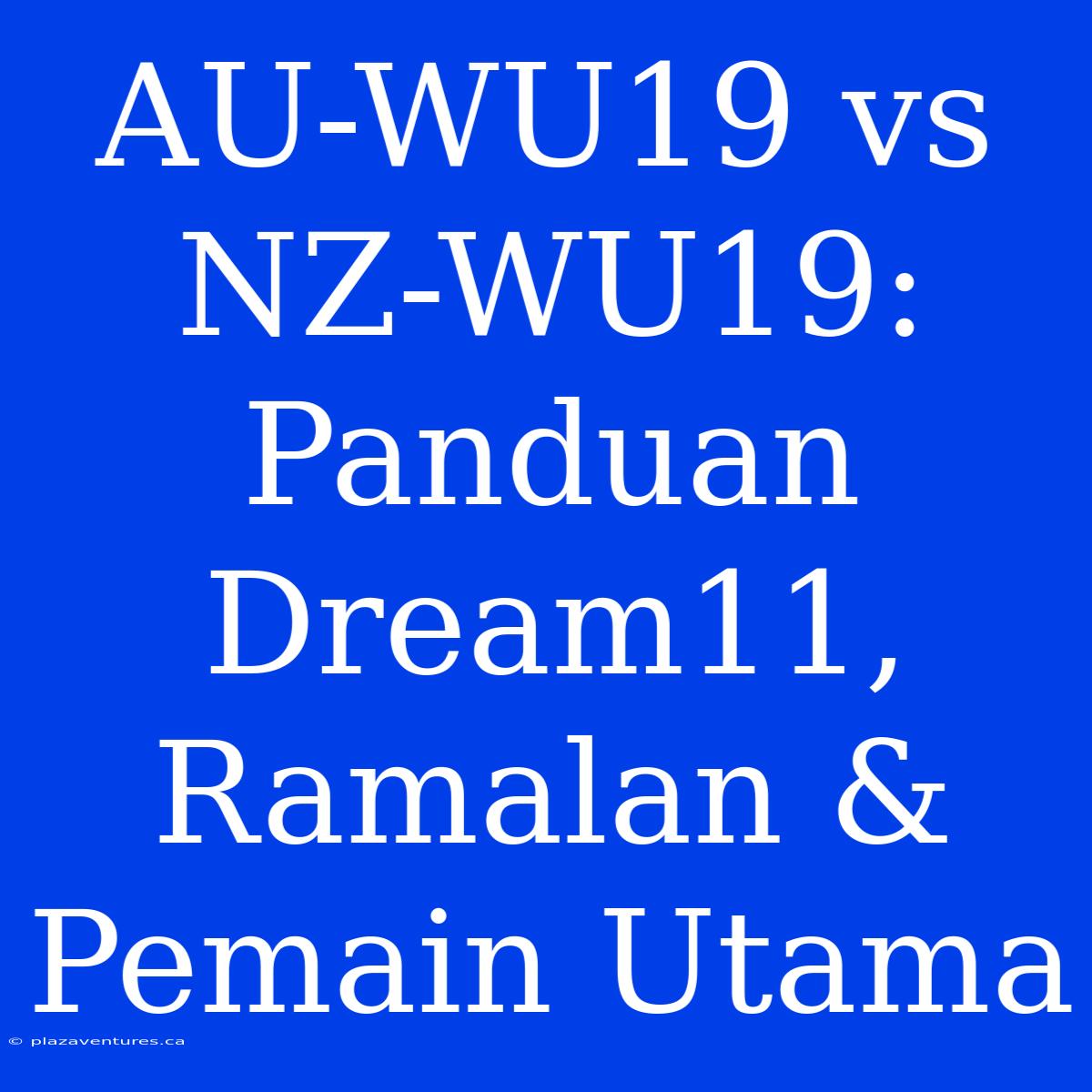 AU-WU19 Vs NZ-WU19: Panduan Dream11, Ramalan & Pemain Utama