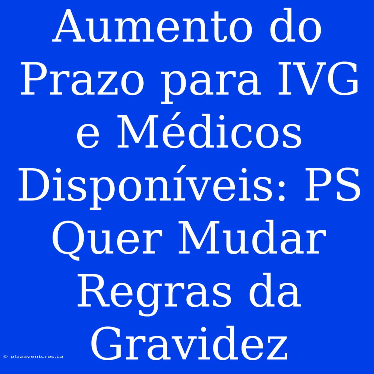 Aumento Do Prazo Para IVG E Médicos Disponíveis: PS Quer Mudar Regras Da Gravidez