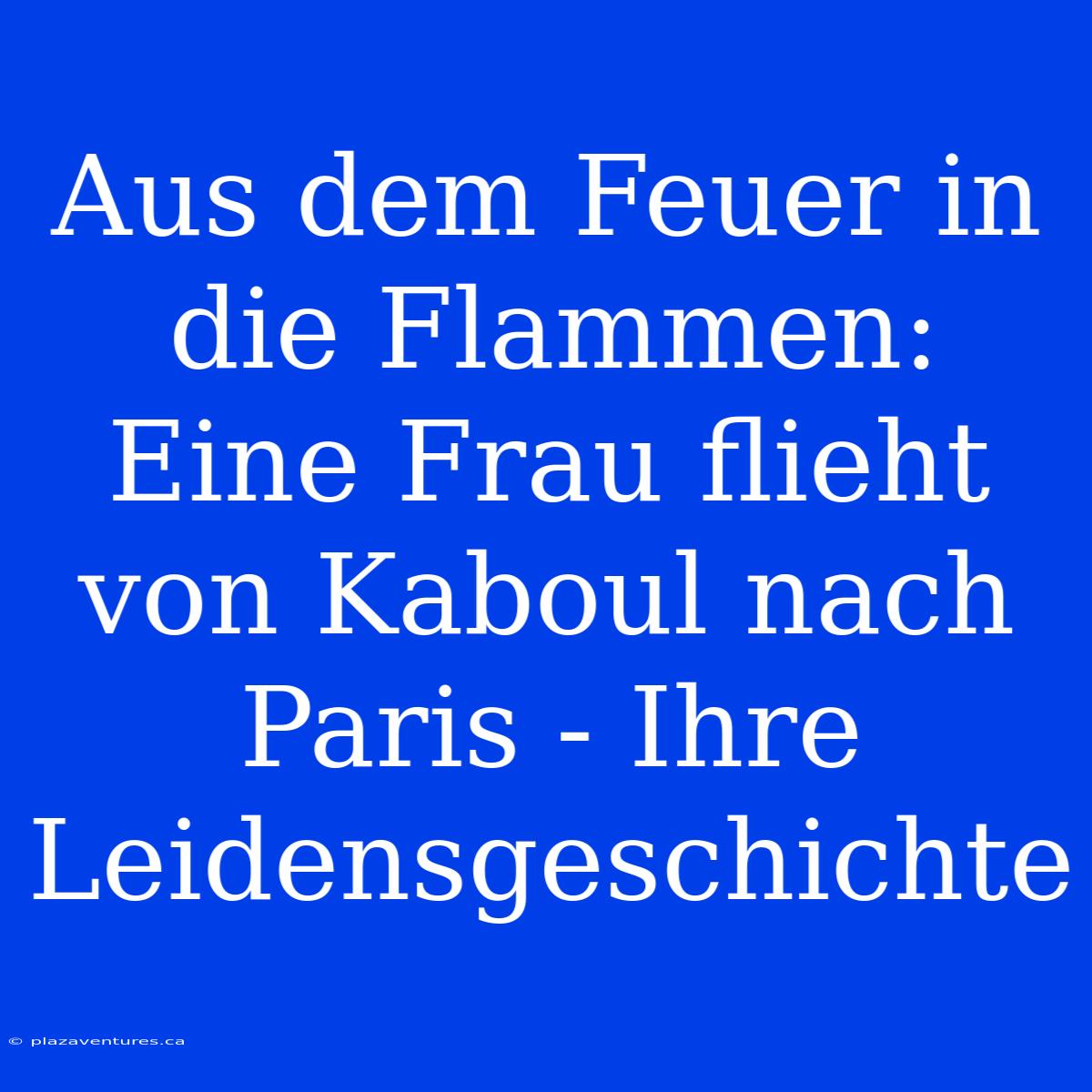 Aus Dem Feuer In Die Flammen: Eine Frau Flieht Von Kaboul Nach Paris - Ihre Leidensgeschichte