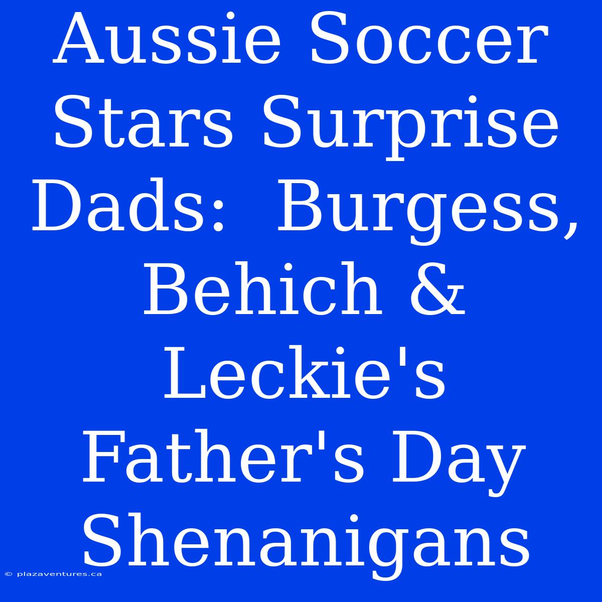 Aussie Soccer Stars Surprise Dads:  Burgess, Behich & Leckie's Father's Day Shenanigans