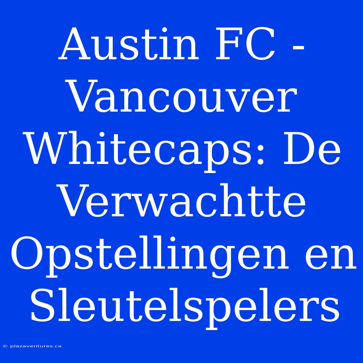 Austin FC - Vancouver Whitecaps: De Verwachtte Opstellingen En Sleutelspelers