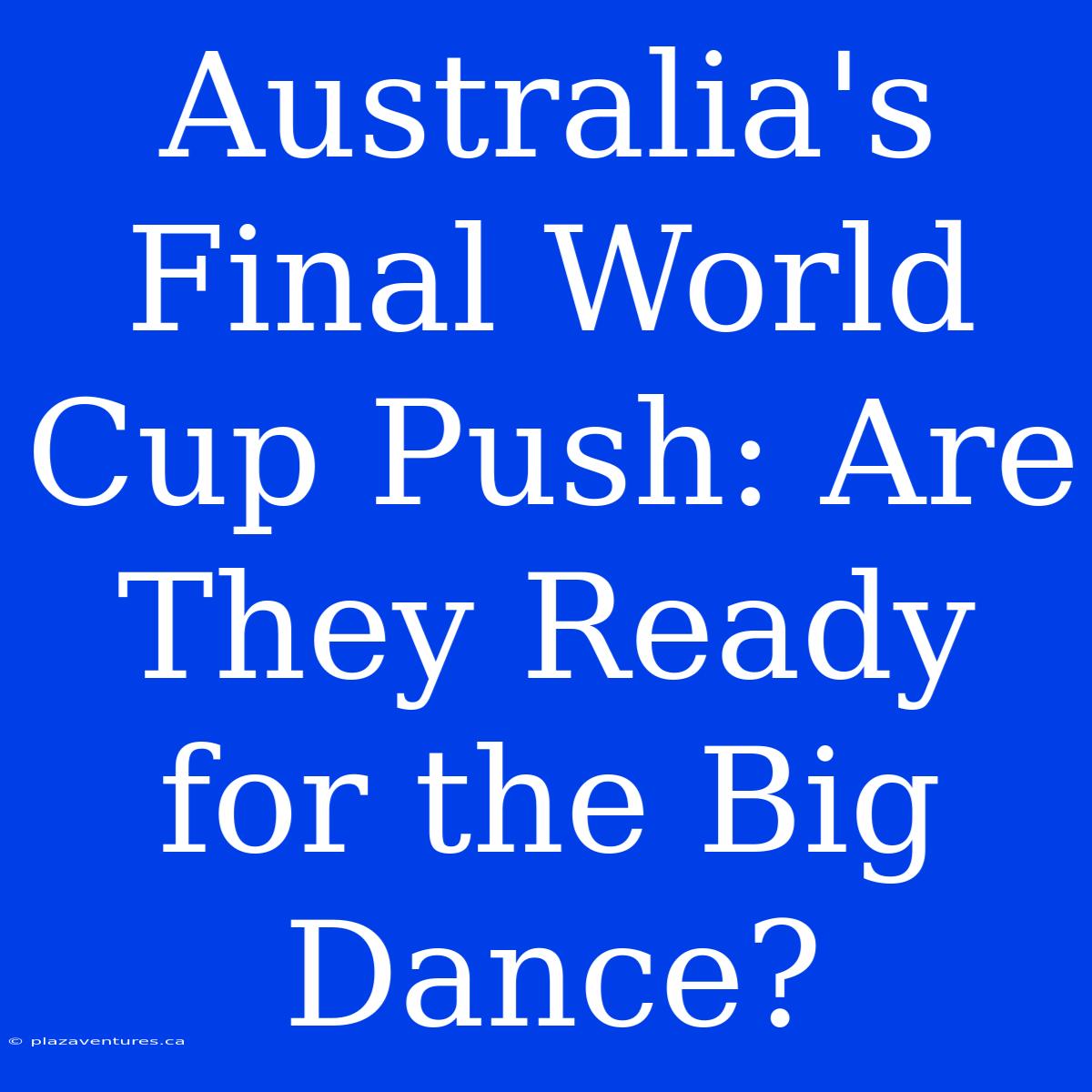 Australia's Final World Cup Push: Are They Ready For The Big Dance?