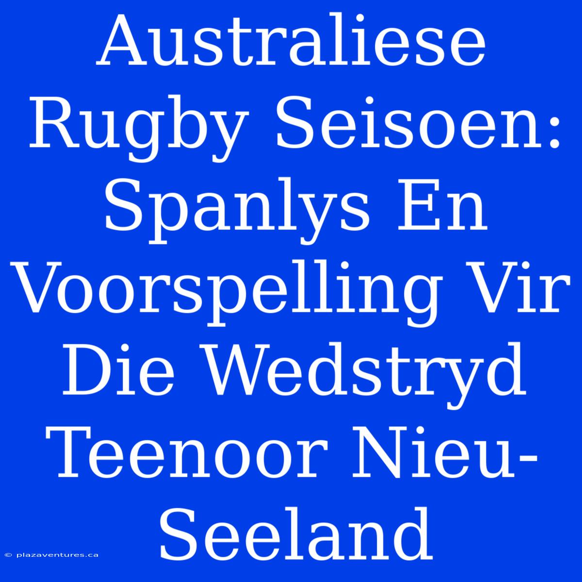 Australiese Rugby Seisoen: Spanlys En Voorspelling Vir Die Wedstryd Teenoor Nieu-Seeland